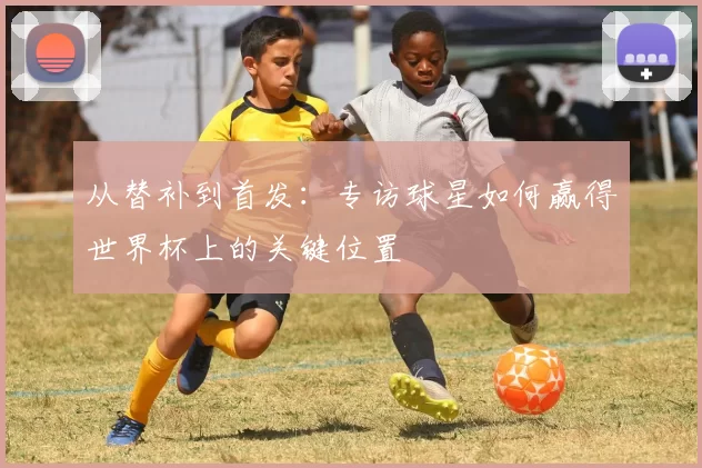 从替补到首发:专访球星如何赢得世界杯上的关键位置