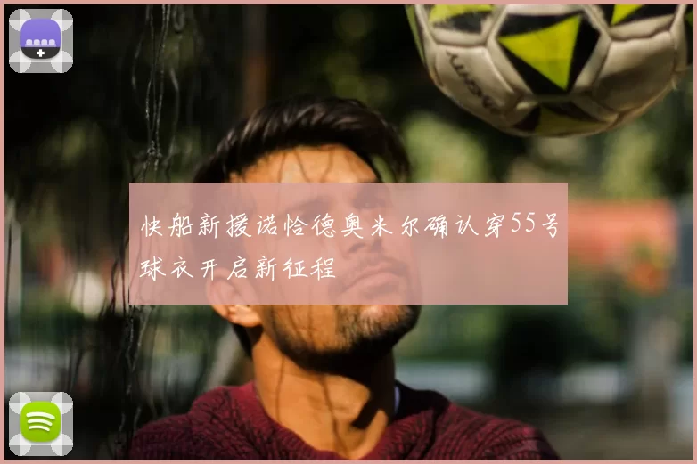 快船新援诺恰德奥米尔确认穿55号球衣开启新征程
